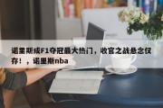 诺里斯成F1夺冠最大热门，收官之战悬念仅存！，诺里斯nba