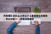 丹麦拟立法禁止15岁以下儿童使用社交媒体，家长炸锅了！/丹麦法律规定