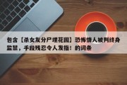 包含【杀女友分尸埋花园】恐怖情人被判终身监禁，手段残忍令人发指！的词条