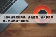 【俄乌战事圣诞升级：多地遭袭，战火节日不休，俄乌大战一触即发】