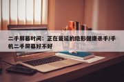 二手屏幕时间：正在蔓延的隐形健康杀手/手机二手屏幕好不好