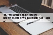 《K-POP驱魔团》登顶Netflix全球榜首！韩流超自然元素引爆观剧热潮（驱魔vr）