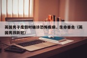 英国男子度假时确诊恐怖疾病，生命垂危（英国男孩新冠）