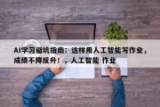 AI学习避坑指南：这样用人工智能写作业，成绩不降反升！，人工智能 作业