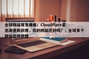 全球网站突发瘫痪！Cloudflare紧急调查新故障，你的网站还好吗？，全球多个网站出现故障
