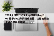 2024全球旅行必备App排名榜Top20！始于1922年的权威推荐，让你的旅途更省心的简单介绍
