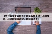 【争夺波克罗夫斯克！俄军若拿下这一战略要地，战局将彻底改写，俄国波波夫】