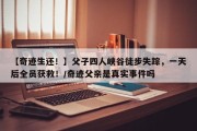 【奇迹生还！】父子四人峡谷徒步失踪，一天后全员获救！/奇迹父亲是真实事件吗