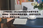 【今晚开奖】8月29日欧洲百万彩票中奖号码揭晓！闪电球结果同步更新，速看你是否天选之人！的简单介绍