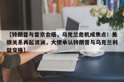 【特朗普与普京会晤，乌克兰危机成焦点！美俄关系再起波澜，大使承认特朗普与乌克兰利益交换】