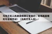 乌克兰无人机袭击致俄记者身亡，现场画面曝光引全网热议！（乌克兰无人区）