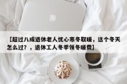【超过八成退休老人忧心寒冬取暖，这个冬天怎么过？，退休工人冬季领冬暖费】