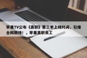 苹果TV公布《离职》第三季上线时间，引爆全网期待！，苹果离职员工