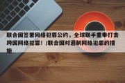 联合国签署网络犯罪公约，全球联手重拳打击跨国网络犯罪！/联合国对遏制网络犯罪的措施