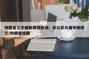 特朗普三字威胁震惊欧洲：欲以武力强夺格陵兰/特朗普特朗