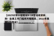 【2025计划小组提议H-1B签证收紧新政！赴美工作门槛将大幅提高，2021年美国h1b签证】