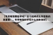 【冬天晚饭要趁早吃？这个时间点比你想象的更重要！，冬季晚饭科学吃什么对身体好】