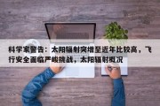 科学家警告：太阳辐射突增至近年比较高，飞行安全面临严峻挑战，太阳辐射概况