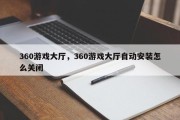 360游戏大厅，360游戏大厅自动安装怎么关闭
