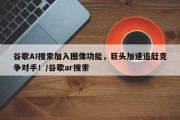 谷歌AI搜索加入图像功能，巨头加速追赶竞争对手！/谷歌ar搜索
