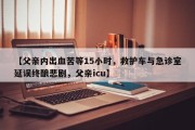 【父亲内出血苦等15小时，救护车与急诊室延误终酿悲剧，父亲icu】