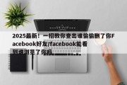 2025最新！一招教你查出谁偷偷删了你Facebook好友/facebook能看到谁浏览了你吗