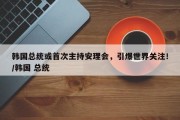韩国总统或首次主持安理会，引爆世界关注！/韩国 总统