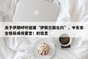 关于伊朗呼吁组建“伊斯兰版北约”，中东安全格局或将重塑！的信息