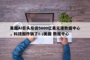 美国AI巨头斥资5000亿美元建数据中心，科技圈炸锅了！/美国 数据中心