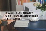 【CrowdStrike股价飙升近13%！投资者日释放长期乐观信号引爆市场，crowd strike股价】
