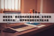 挪威警告：俄北极核武库直指美国，全球紧张局势再升级！，俄罗斯核潜艇北极顶起冰盖
