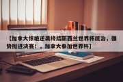 【加拿大惊艳逆袭终结新西兰世界杯统治，强势挺进决赛！，加拿大参加世界杯】
