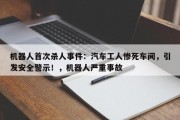 机器人首次杀人事件：汽车工人惨死车间，引发安全警示！，机器人严重事故