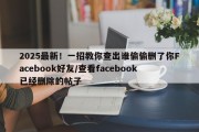 2025最新！一招教你查出谁偷偷删了你Facebook好友/查看facebook已经删除的帖子