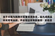 关于印度与新西兰签署贸易协定，超九成商品将实现零关税，开启双边贸易新篇章！的信息