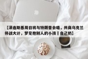 【泽连斯基周日将与特朗普会晤，共商乌克兰停战大计，梦见抱别人的小孩暍自己奶】