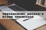 特朗普军事施压委内瑞拉：禁毒还是反恐？界限已然模糊，特朗普威胁关闭边境