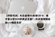 【终极对决】大众途观VS本田CR-V：谁才是小型SUV的真正王者？/大众途观跟本田crv哪款车好