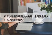 17岁少年携孕晚期少女失踪，全网紧急寻人！（17岁少年走失）