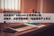 硅晶圆大厂Siltronic三季度核心利润爆冷，远低市场预期！/硅晶圆生产上市公司