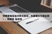 特朗普抛出加沙停火协议，内幕曝光引爆全网！，特朗普 加农炮