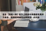 包含【惊魂一刻】女子上班途中突遭陌生男持刀袭击，现场视频曝光全网震惊！的词条