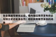 包含美国军舰抵达后，委内瑞拉突然宣布终止与特立尼达能源合作！地区局势骤然紧张的词条