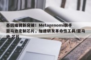 基因编辑新突破！Metagenomi联手亚马逊定制芯片，加速研发革命性工具/亚马逊 芯片