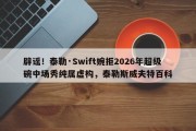 辟谣！泰勒·Swift婉拒2026年超级碗中场秀纯属虚构，泰勒斯威夫特百科