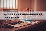 330万养老金储蓄者面临薪资牺牲调整冲击/我国养老金储备