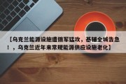 【乌克兰能源设施遭俄军猛攻，基辅全城告急！，乌克兰近年来常规能源供应设施老化】