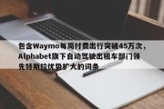 包含Waymo每周付费出行突破45万次，Alphabet旗下自动驾驶出租车部门领先特斯拉优势扩大的词条