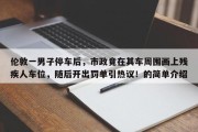 伦敦一男子停车后，市政竟在其车周围画上残疾人车位，随后开出罚单引热议！的简单介绍
