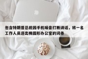 包含特朗普总统因手机噪音打断讲话，将一名工作人员逐出椭圆形办公室的词条
